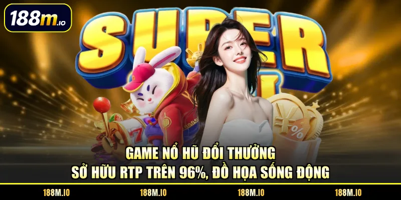 Game nổ hũ đổi thưởng sở hữu RTP trên 96%, đồ họa sống động
