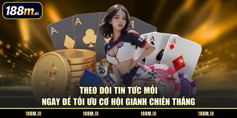 Theo dõi tin tức mỗi ngày để tối ưu cơ hội giành chiến thắng